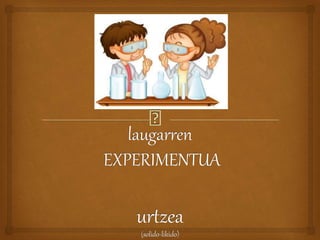 laugarren
EXPERIMENTUA
urtzea
(solido-likido)
 