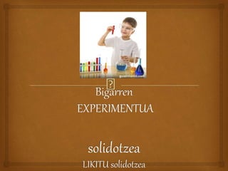 Bigarren
EXPERIMENTUA
solidotzea
LIKITU solidotzea
 