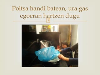 Poltsa handi batean, ura gas
egoeran hartzen dugu
 