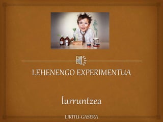 LEHENENGO EXPERIMENTUA
lurruntzea
LIKITU-GASERA
 