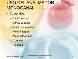 Uso del analizador monocanalComandos:Límite inferiorLímite superiorAncho de ventanaModo integralModo diferencial ContajesTiemposReactor Nuclear RP0- IPEN14Experimento 1: Instrumentación Nuclear Básico