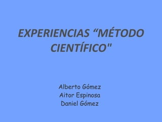 EXPERIENCIAS “MÉTODO CIENTÍFICO&quot; Alberto Gómez Aitor Espinosa Daniel Gómez 