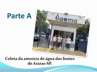 Parte A




Coleta da amostra de água das fontes
           de Araras-SP.
 