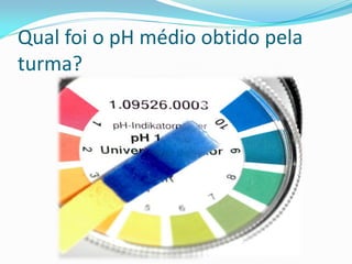 Qual foi o pH médio obtido pela
turma?
 