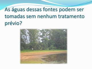 As águas dessas fontes podem ser
tomadas sem nenhum tratamento
prévio?
 