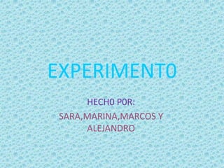 EXPERIMENT0
HECH0 P0R:
SARA,MARINA,MARCOS Y
ALEJANDRO
 