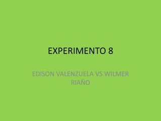 EXPERIMENTO 8
EDISON VALENZUELA VS WILMER
RIAÑO

 