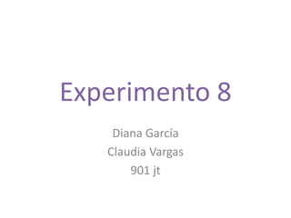 Experimento 8
Diana García
Claudia Vargas
901 jt

 