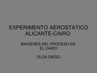 EXPERIMENTO AEROSTATICO ALICANTE-CAIRO  IMAGENES DEL PROCESO EN  EL CAIRO OLGA DIEGO 