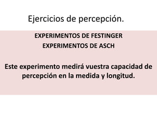 Ejercicios de percepción.
EXPERIMENTOS DE FESTINGER
EXPERIMENTOS DE ASCH
Este experimento medirá vuestra capacidad de
percepción en la medida y longitud.
 