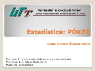 Estadística: PÓKER
                             Josué Gilberto Álvarez Muñiz




Carrera: Procesos industriales área manufactura
Profesor: Lic. Edgar Mata Ortiz
Materia: Estadística
 