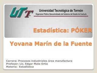 Estadística: PÓKER

  Yovana Marín de la Fuente

Carrera: Procesos industriales área manufactura
Profesor: Lic. Edgar Mata Ortiz
Materia: Estadística
 