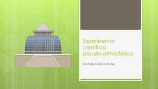 Experimento
científico
presión atmosférica
Ricardo Solís Garduño

 