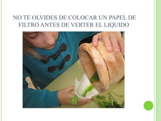 NO TE OLVIDES DE COLOCAR UN PAPEL DE
FILTRO ANTES DE VERTER EL LIQUIDO
 