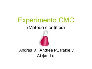 Experimento CMC (Método científico) Andrea V., Andrea P., Iratxe y Alejandro. 