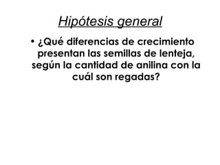 Hipótesis general ¿Qué diferencias de crecimiento presentan las semillas de lenteja, según la cantidad de anilina con la cuál son regadas? 