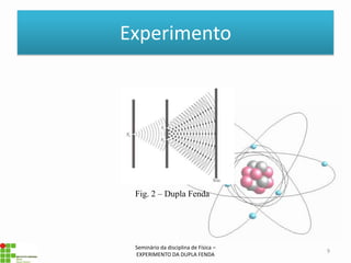 Experimento




 Fig. 2 – Dupla Fenda




 Seminário da disciplina de Física –
                                       9
 EXPERIMENTO DA DUPLA FENDA
 