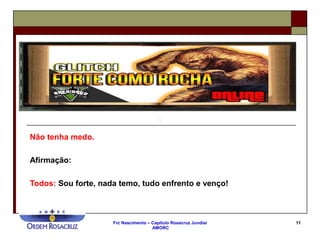 Frc Nascimento – Capítulo Rosacruz Jundiaí
AMORC
11
Não tenha medo.
Afirmação:
Todos: Sou forte, nada temo, tudo enfrento e venço!
 