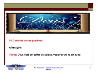 Frc Nascimento – Capítulo Rosacruz Jundiaí
AMORC
12
Só Comente coisas positivas.
Afirmação:
Todos: Deus está em todas as coisas, vou procurá-lo em tudo!
 