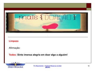 Frc Nascimento – Capítulo Rosacruz Jundiaí
AMORC
13
Limpeza
Afirmação:
Todos: Sinto imensa alegria em doar algo a alguém!
 