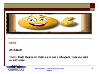 Frc Nascimento – Capítulo Rosacruz Jundiaí
AMORC
14
Sorria
Afirmação:
Todos: Sinto alegria em todas as coisas e situações, nada me irrita
ou entristece.
 