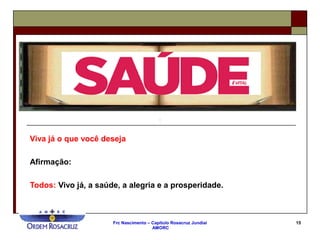 Frc Nascimento – Capítulo Rosacruz Jundiaí
AMORC
15
Viva já o que você deseja
Afirmação:
Todos: Vivo já, a saúde, a alegria e a prosperidade.
 