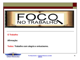 Frc Nascimento – Capítulo Rosacruz Jundiaí
AMORC
16
O Trabalho
Afirmação:
Todos: Trabalho com alegria e entusiasmo.
 