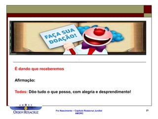 Frc Nascimento – Capítulo Rosacruz Jundiaí
AMORC
21
É dando que receberemos
Afirmação:
Todos: Dôo tudo o que posso, com alegria e desprendimento!
 