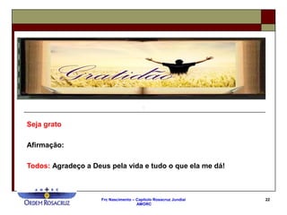 Frc Nascimento – Capítulo Rosacruz Jundiaí
AMORC
22
Seja grato
Afirmação:
Todos: Agradeço a Deus pela vida e tudo o que ela me dá!
 