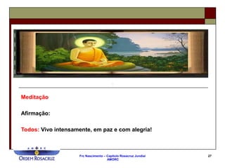 Frc Nascimento – Capítulo Rosacruz Jundiaí
AMORC
27
Meditação
Afirmação:
Todos: Vivo intensamente, em paz e com alegria!
 