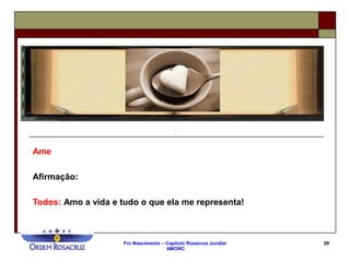 Frc Nascimento – Capítulo Rosacruz Jundiaí
AMORC
29
Ame
Afirmação:
Todos: Amo a vida e tudo o que ela me representa!
 