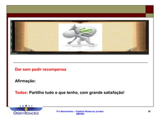 Frc Nascimento – Capítulo Rosacruz Jundiaí
AMORC
30
Dar sem pedir recompensa
Afirmação:
Todos: Partilho tudo o que tenho, com grande satisfação!
 