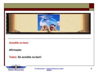Frc Nascimento – Capítulo Rosacruz Jundiaí
AMORC
31
Acredite no bem
Afirmação:
Todos: Só acredito no bem!
 