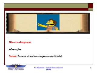 Frc Nascimento – Capítulo Rosacruz Jundiaí
AMORC
32
Não crie desgraças
Afirmação:
Todos: Espero só coisas alegres e saudáveis!
 