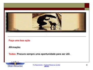 Frc Nascimento – Capítulo Rosacruz Jundiaí
AMORC
33
Faça uma boa ação
Afirmação:
Todos: Procuro sempre uma oportunidade para ser útil.
 