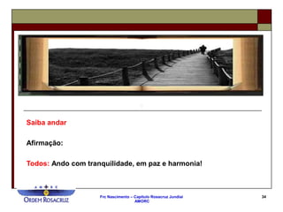 Frc Nascimento – Capítulo Rosacruz Jundiaí
AMORC
34
Saiba andar
Afirmação:
Todos: Ando com tranquilidade, em paz e harmonia!
 