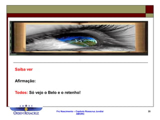 Frc Nascimento – Capítulo Rosacruz Jundiaí
AMORC
35
Saiba ver
Afirmação:
Todos: Só vejo o Belo e o retenho!
 