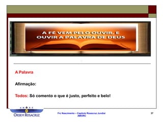 Frc Nascimento – Capítulo Rosacruz Jundiaí
AMORC
37
A Palavra
Afirmação:
Todos: Só comento o que é justo, perfeito e belo!
 