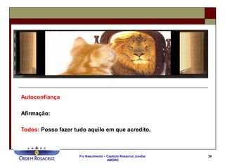 Frc Nascimento – Capítulo Rosacruz Jundiaí
AMORC
39
Autoconfiança
Afirmação:
Todos: Posso fazer tudo aquilo em que acredito.
 