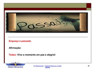 Frc Nascimento – Capítulo Rosacruz Jundiaí
AMORC
40
Esqueça o passado
Afirmação:
Todos: Vivo o momento em paz e alegria!
 