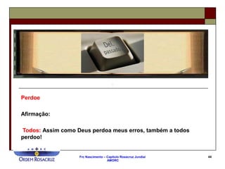 Frc Nascimento – Capítulo Rosacruz Jundiaí
AMORC
44
Perdoe
Afirmação:
Todos: Assim como Deus perdoa meus erros, também a todos
perdoo!
 