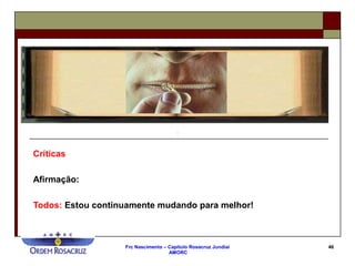 Frc Nascimento – Capítulo Rosacruz Jundiaí
AMORC
46
Críticas
Afirmação:
Todos: Estou continuamente mudando para melhor!
 