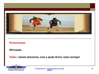 Frc Nascimento – Capítulo Rosacruz Jundiaí
AMORC
47
Perseverança
Afirmação:
Todos: Jamais desanimo, com a ajuda divina, tudo consigo!
 