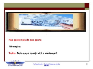 Frc Nascimento – Capítulo Rosacruz Jundiaí
AMORC
48
Não gaste mais do que ganha
Afirmação:
Todos: Tudo o que desejo virá a seu tempo!
 