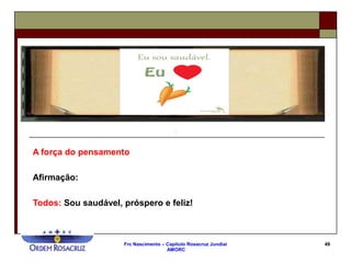 Frc Nascimento – Capítulo Rosacruz Jundiaí
AMORC
49
A força do pensamento
Afirmação:
Todos: Sou saudável, próspero e feliz!
 