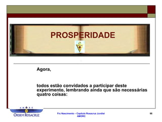 Frc Nascimento – Capítulo Rosacruz Jundiaí
AMORC
66
Agora,
todos estão convidados a participar deste
experimento, lembrando ainda que são necessárias
quatro coisas:
PROSPERIDADE
 