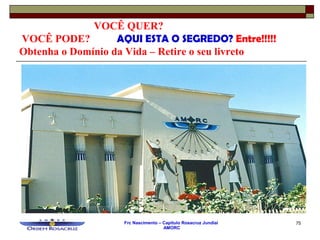 Frc Nascimento – Capítulo Rosacruz Jundiaí
AMORC
75
VOCÊ QUER?
VOCÊ PODE? AQUI ESTA O SEGREDO? Entre!!!!!
Obtenha o Domínio da Vida – Retire o seu livreto
 