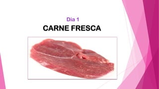 Día 1
CARNE FRESCA