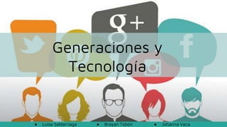 Tu nombre
Generaciones y
Tecnología
● Luisa Saldarriaga ● Brayan Tobón ● Johanna Vaca
 
