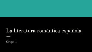 La literatura romántica española
Grupo 1
 